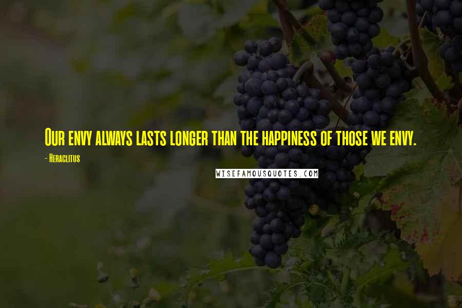 Heraclitus Quotes: Our envy always lasts longer than the happiness of those we envy.