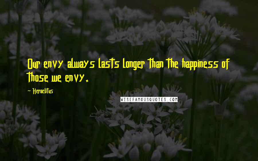 Heraclitus Quotes: Our envy always lasts longer than the happiness of those we envy.