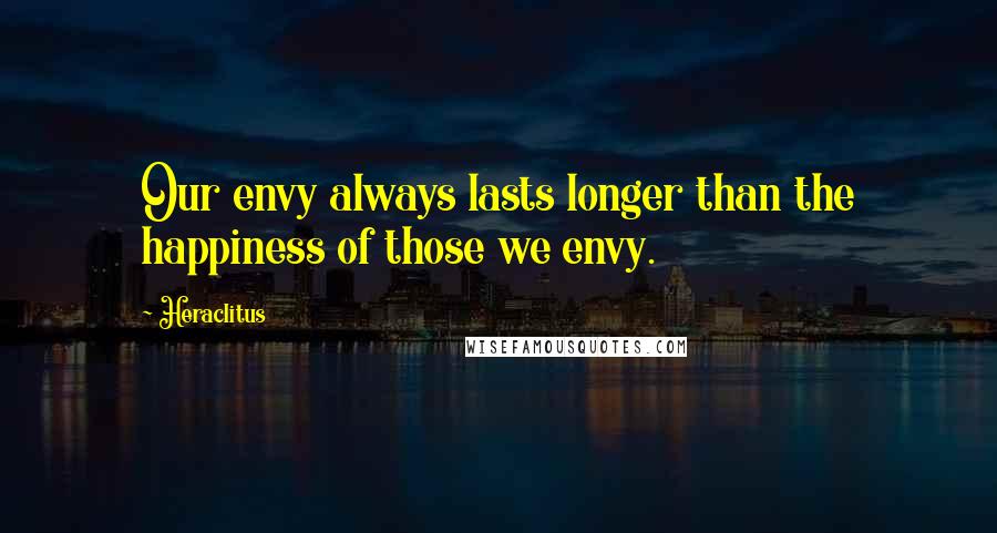 Heraclitus Quotes: Our envy always lasts longer than the happiness of those we envy.