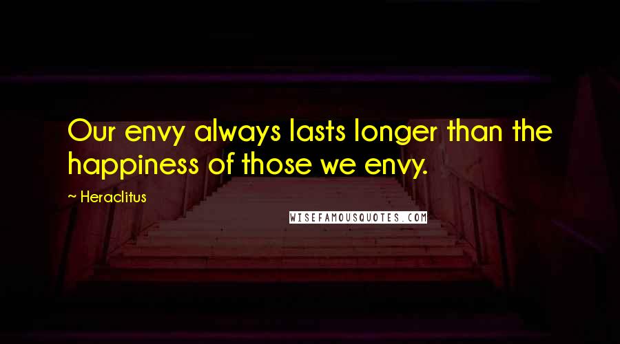 Heraclitus Quotes: Our envy always lasts longer than the happiness of those we envy.