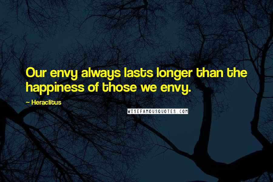 Heraclitus Quotes: Our envy always lasts longer than the happiness of those we envy.