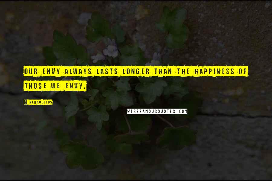 Heraclitus Quotes: Our envy always lasts longer than the happiness of those we envy.