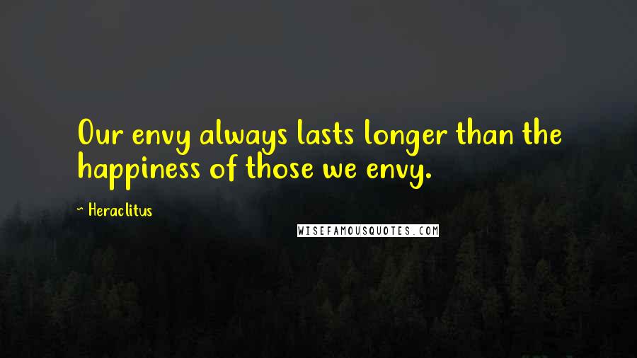 Heraclitus Quotes: Our envy always lasts longer than the happiness of those we envy.