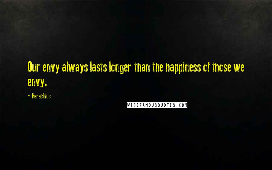 Heraclitus Quotes: Our envy always lasts longer than the happiness of those we envy.
