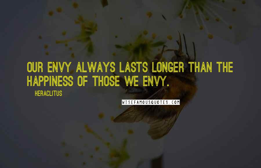 Heraclitus Quotes: Our envy always lasts longer than the happiness of those we envy.