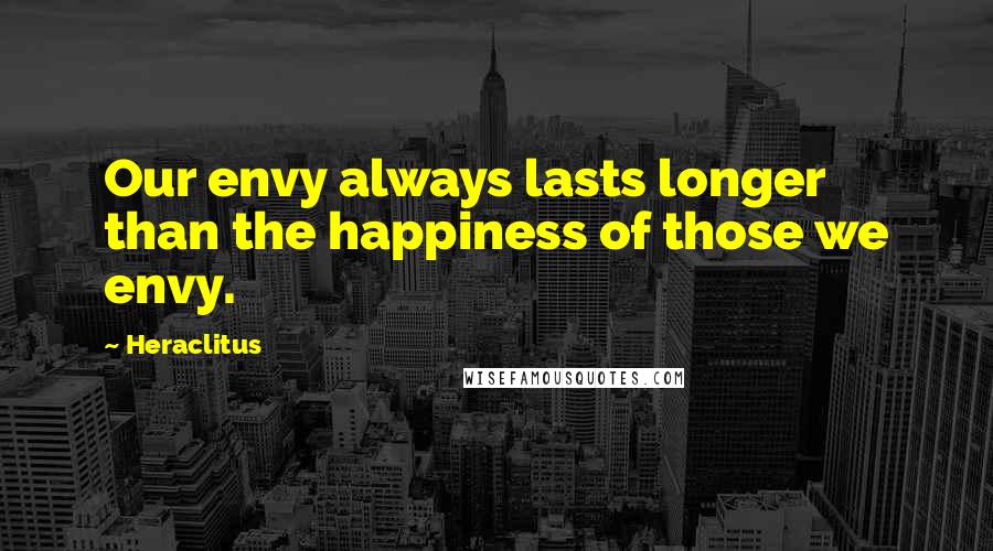 Heraclitus Quotes: Our envy always lasts longer than the happiness of those we envy.