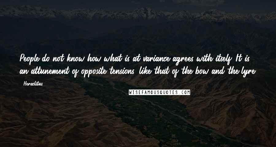 Heraclitus Quotes: People do not know how what is at variance agrees with itself. It is an attunement of opposite tensions, like that of the bow and the lyre.