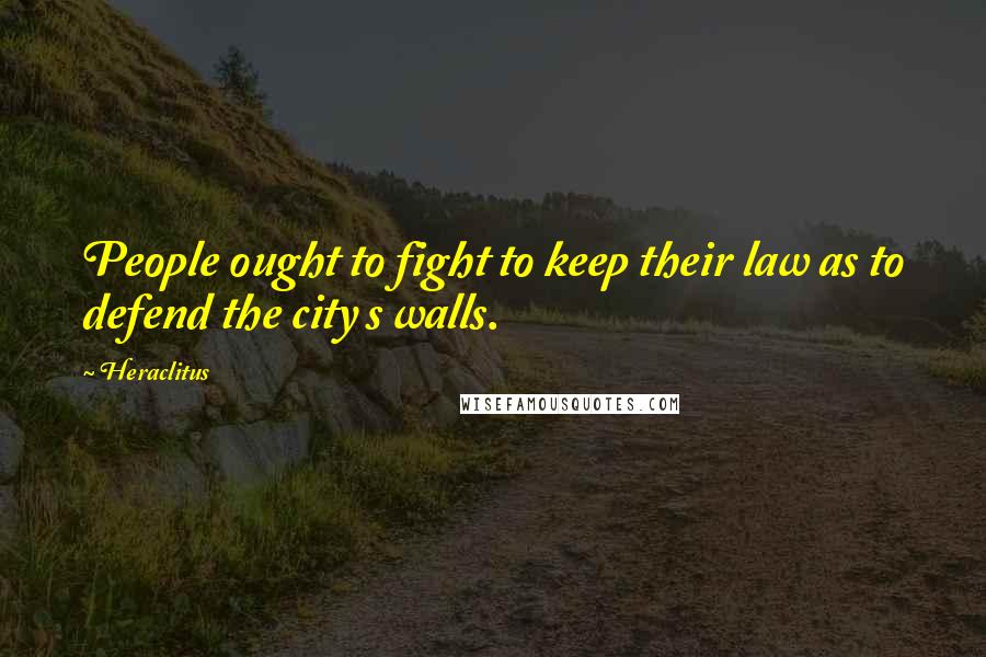 Heraclitus Quotes: People ought to fight to keep their law as to defend the city s walls.