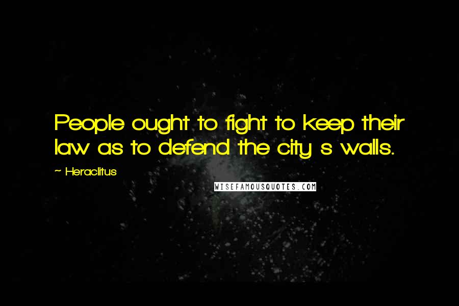 Heraclitus Quotes: People ought to fight to keep their law as to defend the city s walls.