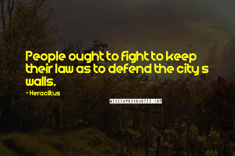Heraclitus Quotes: People ought to fight to keep their law as to defend the city s walls.