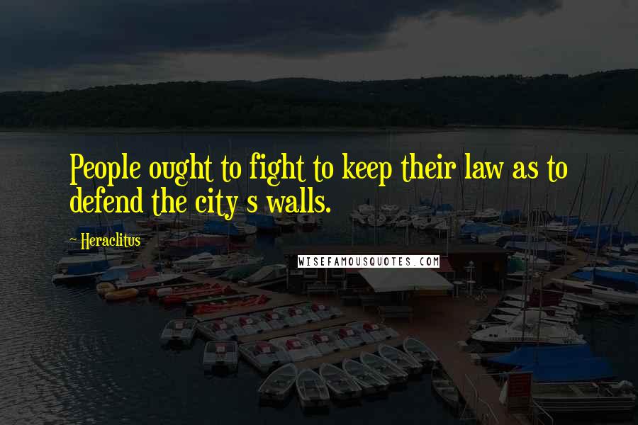 Heraclitus Quotes: People ought to fight to keep their law as to defend the city s walls.