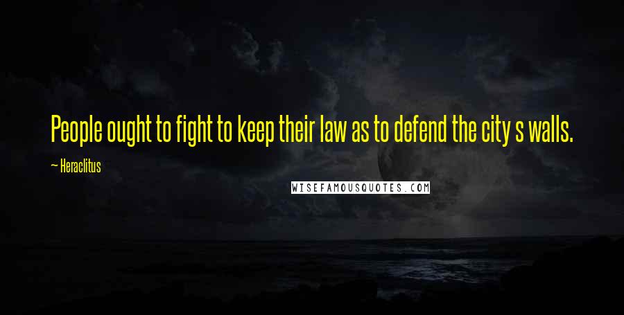 Heraclitus Quotes: People ought to fight to keep their law as to defend the city s walls.