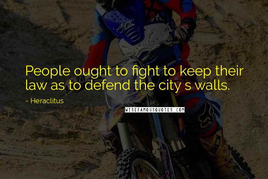Heraclitus Quotes: People ought to fight to keep their law as to defend the city s walls.
