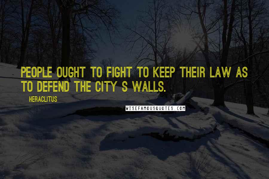 Heraclitus Quotes: People ought to fight to keep their law as to defend the city s walls.