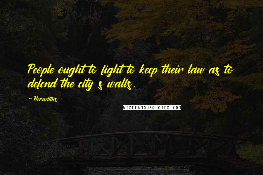 Heraclitus Quotes: People ought to fight to keep their law as to defend the city s walls.