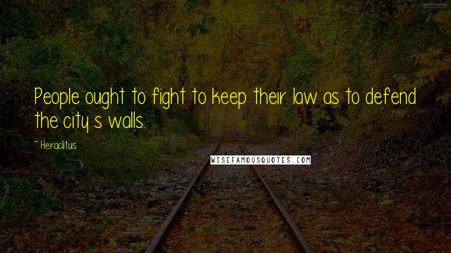 Heraclitus Quotes: People ought to fight to keep their law as to defend the city s walls.