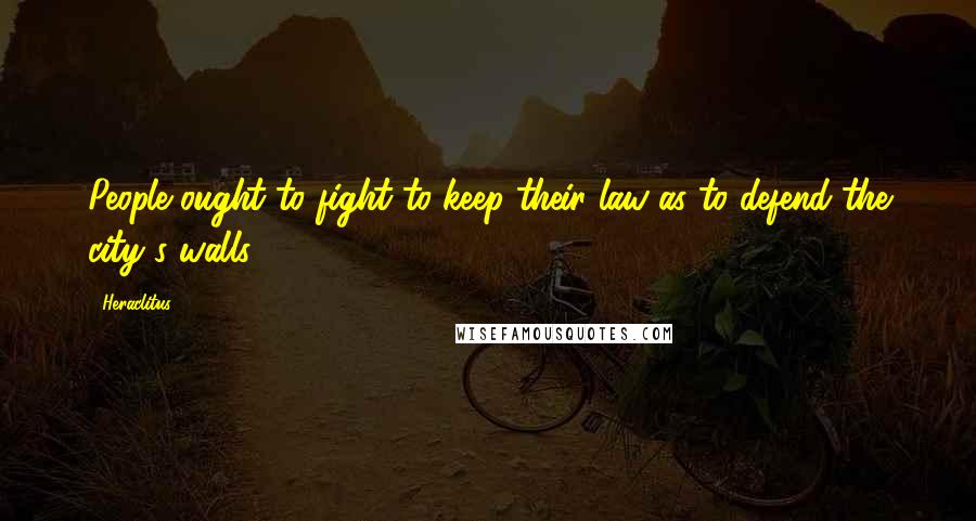 Heraclitus Quotes: People ought to fight to keep their law as to defend the city s walls.