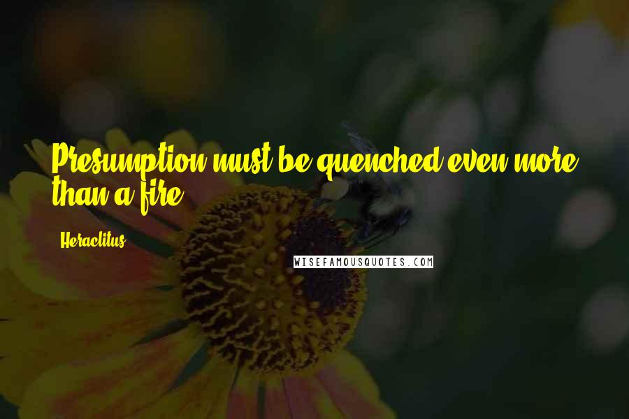 Heraclitus Quotes: Presumption must be quenched even more than a fire.