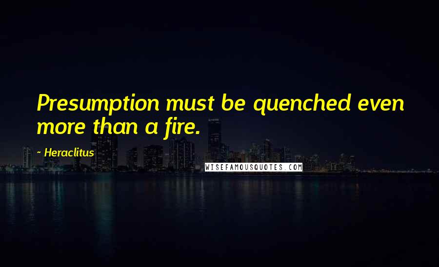 Heraclitus Quotes: Presumption must be quenched even more than a fire.