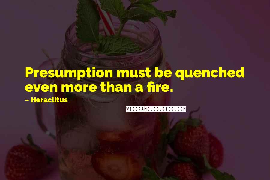 Heraclitus Quotes: Presumption must be quenched even more than a fire.