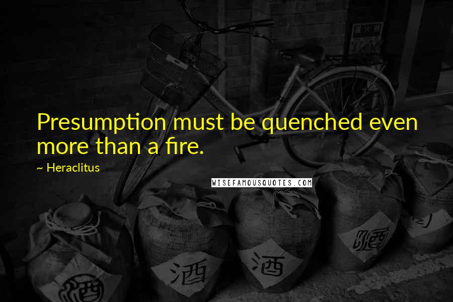 Heraclitus Quotes: Presumption must be quenched even more than a fire.