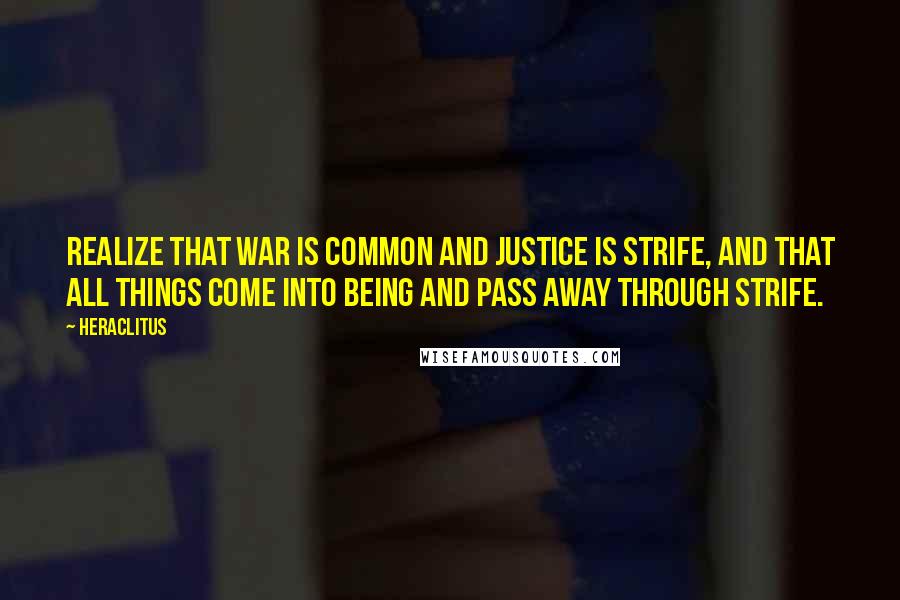 Heraclitus Quotes: Realize that war is common and justice is strife, and that all things come into being and pass away through strife.