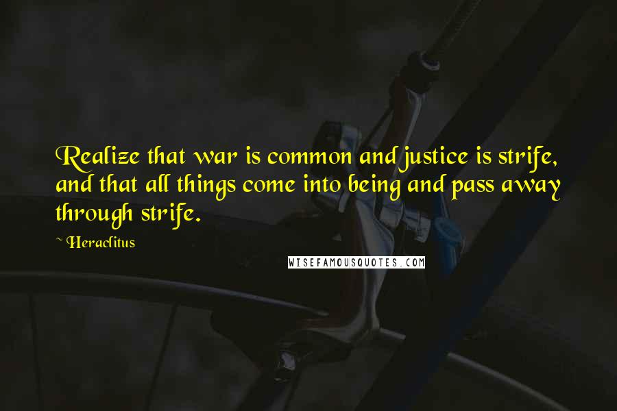 Heraclitus Quotes: Realize that war is common and justice is strife, and that all things come into being and pass away through strife.