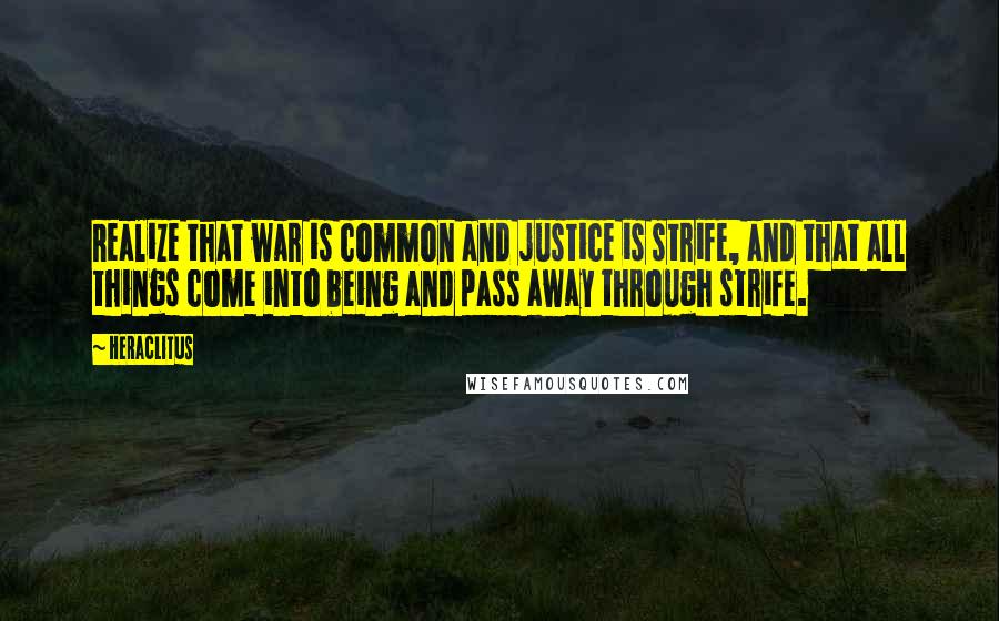 Heraclitus Quotes: Realize that war is common and justice is strife, and that all things come into being and pass away through strife.