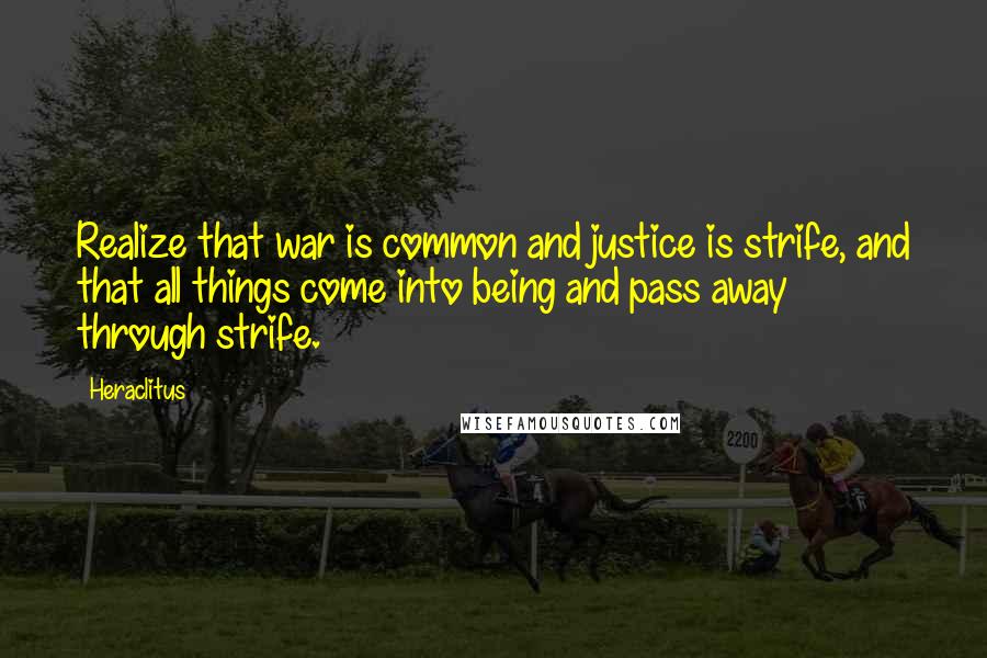 Heraclitus Quotes: Realize that war is common and justice is strife, and that all things come into being and pass away through strife.