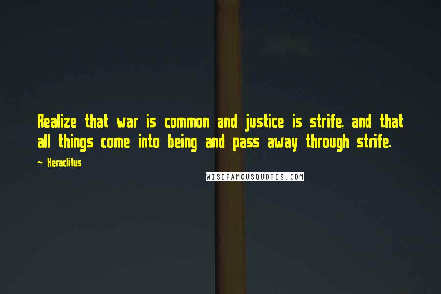 Heraclitus Quotes: Realize that war is common and justice is strife, and that all things come into being and pass away through strife.