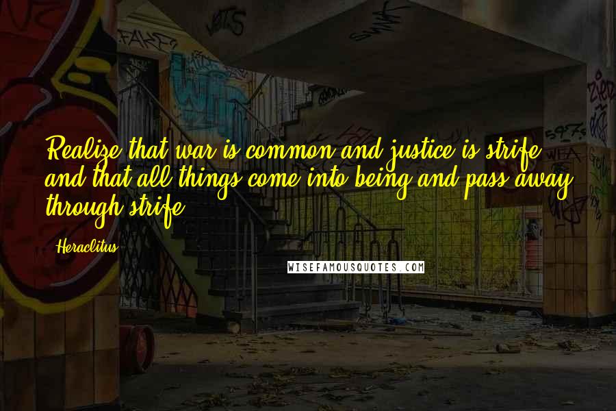 Heraclitus Quotes: Realize that war is common and justice is strife, and that all things come into being and pass away through strife.