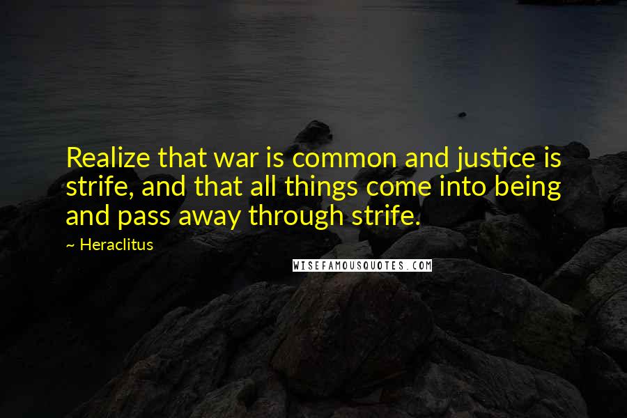 Heraclitus Quotes: Realize that war is common and justice is strife, and that all things come into being and pass away through strife.