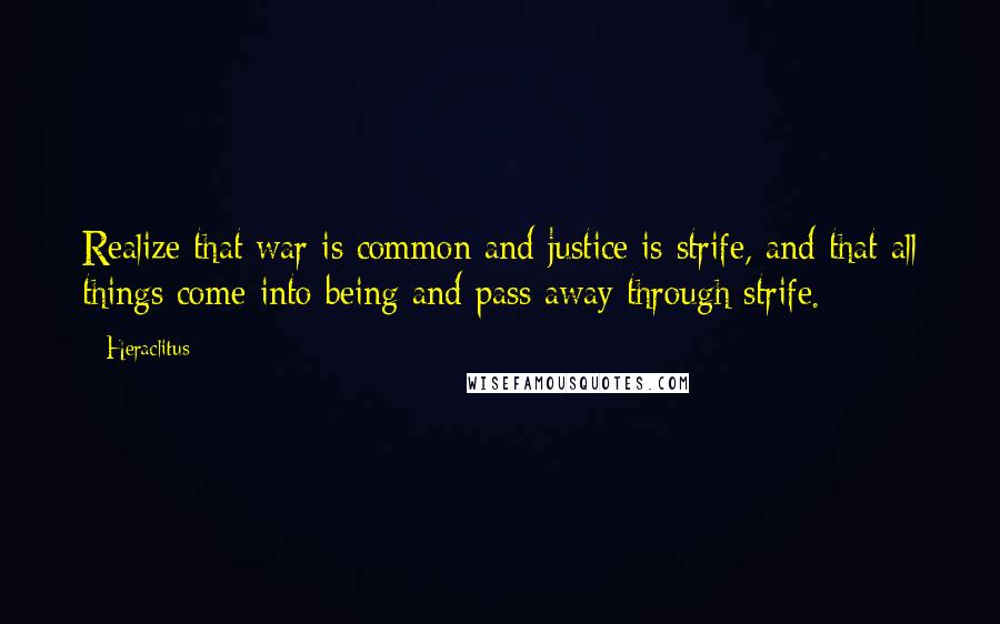 Heraclitus Quotes: Realize that war is common and justice is strife, and that all things come into being and pass away through strife.