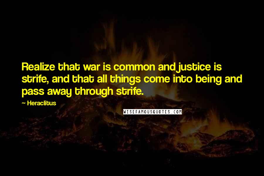 Heraclitus Quotes: Realize that war is common and justice is strife, and that all things come into being and pass away through strife.