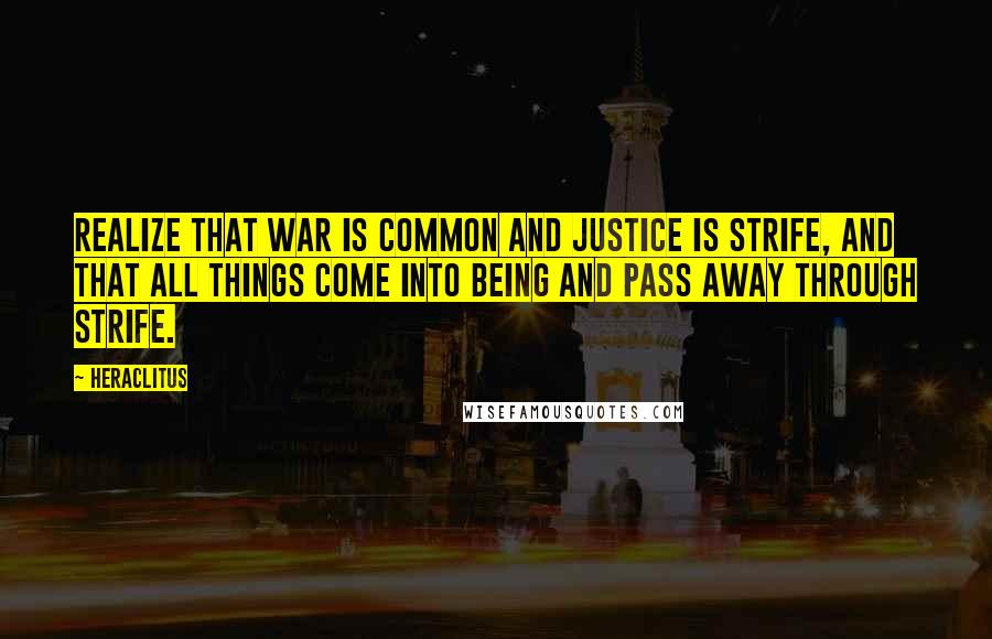Heraclitus Quotes: Realize that war is common and justice is strife, and that all things come into being and pass away through strife.