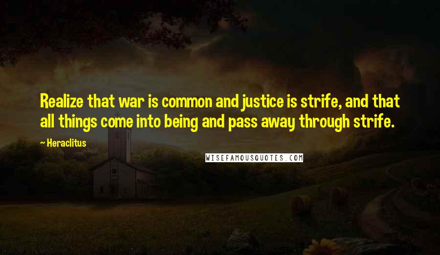 Heraclitus Quotes: Realize that war is common and justice is strife, and that all things come into being and pass away through strife.