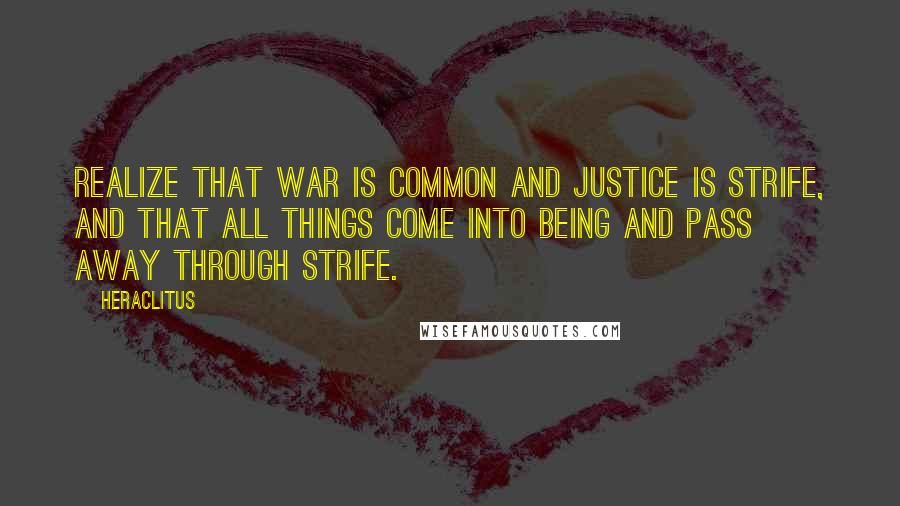 Heraclitus Quotes: Realize that war is common and justice is strife, and that all things come into being and pass away through strife.