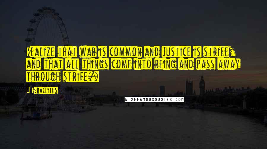 Heraclitus Quotes: Realize that war is common and justice is strife, and that all things come into being and pass away through strife.