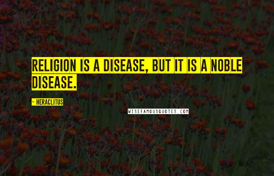 Heraclitus Quotes: Religion is a disease, but it is a noble disease.