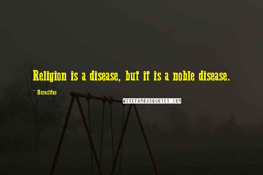 Heraclitus Quotes: Religion is a disease, but it is a noble disease.