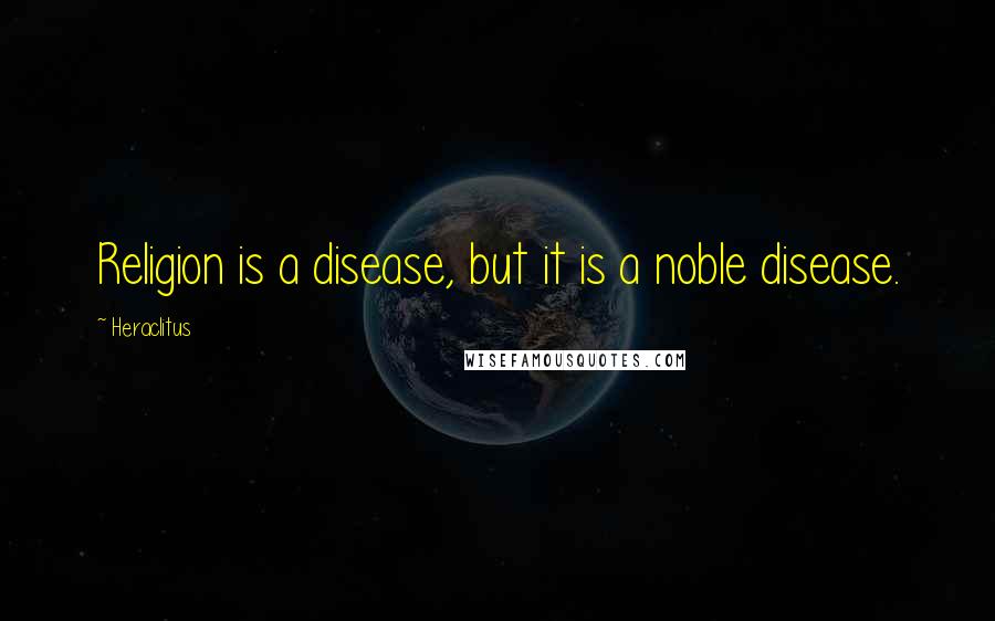 Heraclitus Quotes: Religion is a disease, but it is a noble disease.