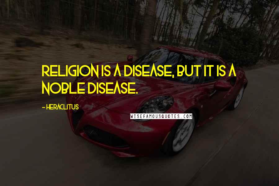 Heraclitus Quotes: Religion is a disease, but it is a noble disease.