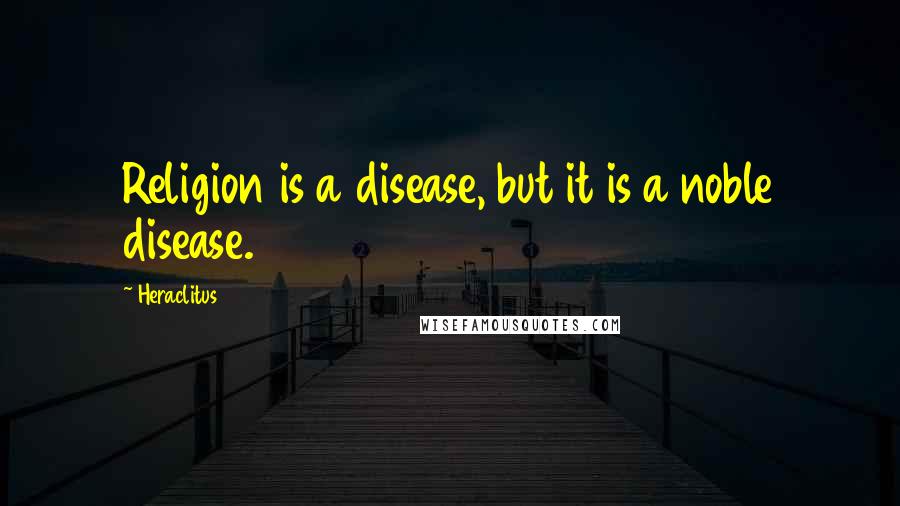 Heraclitus Quotes: Religion is a disease, but it is a noble disease.