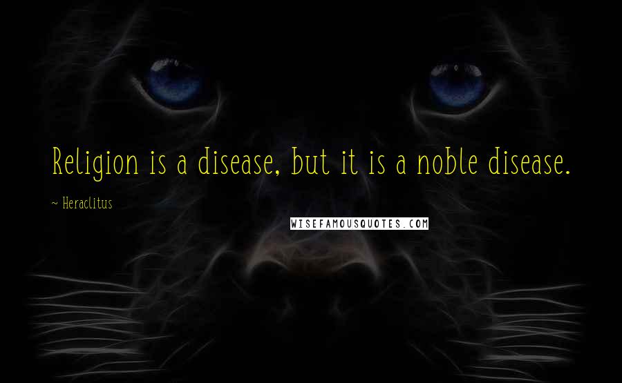 Heraclitus Quotes: Religion is a disease, but it is a noble disease.