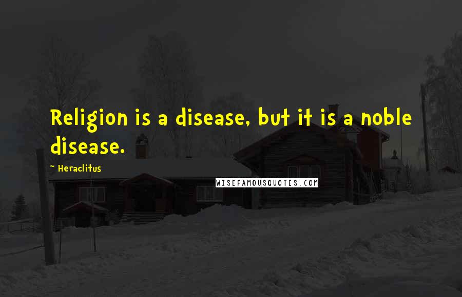 Heraclitus Quotes: Religion is a disease, but it is a noble disease.