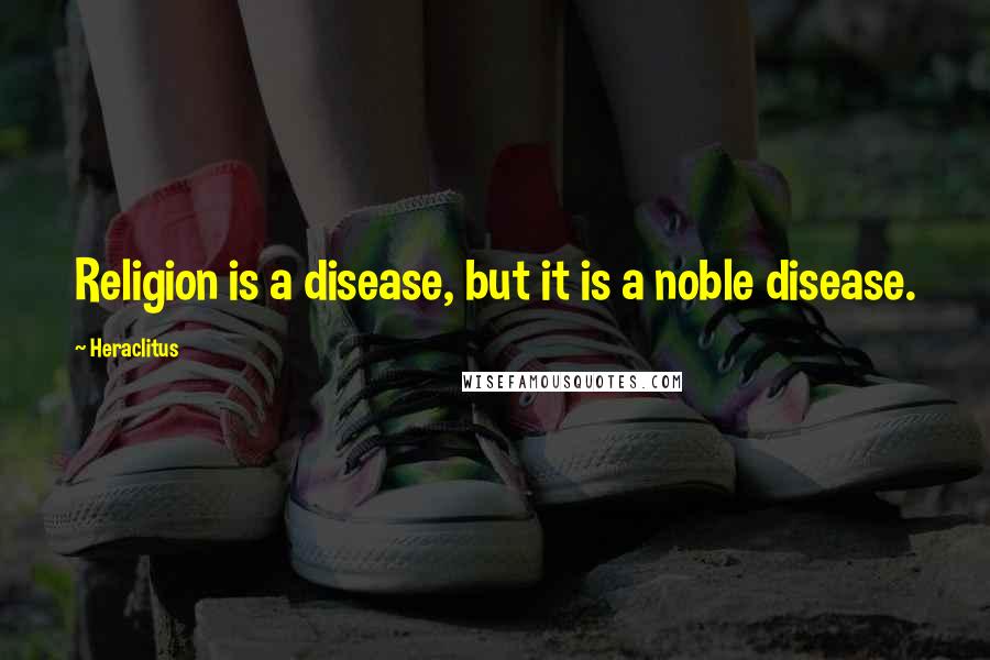 Heraclitus Quotes: Religion is a disease, but it is a noble disease.