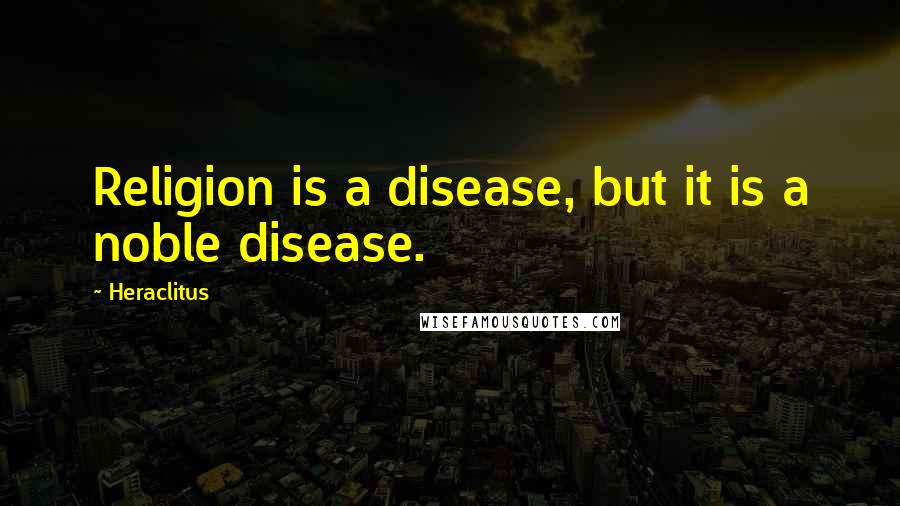 Heraclitus Quotes: Religion is a disease, but it is a noble disease.