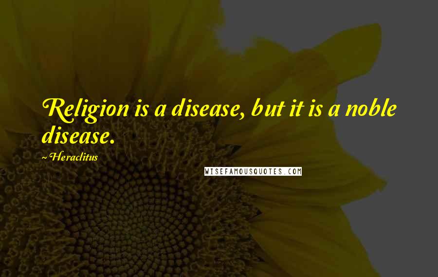 Heraclitus Quotes: Religion is a disease, but it is a noble disease.