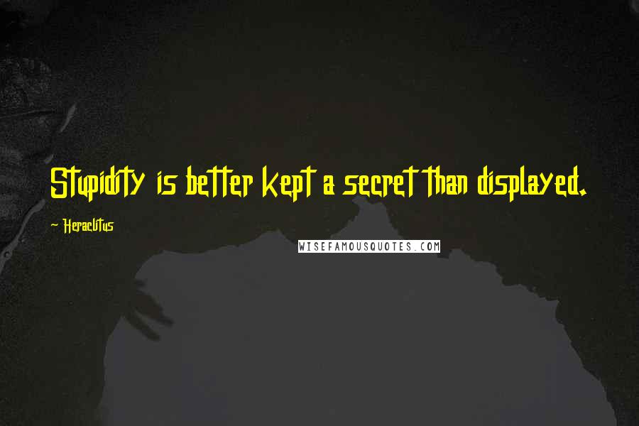 Heraclitus Quotes: Stupidity is better kept a secret than displayed.
