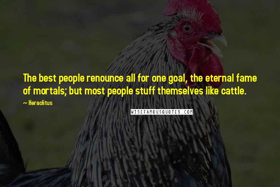 Heraclitus Quotes: The best people renounce all for one goal, the eternal fame of mortals; but most people stuff themselves like cattle.